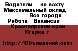 Водители BC на вахту. › Максимальный оклад ­ 99 000 - Все города Работа » Вакансии   . Красноярский край,Игарка г.